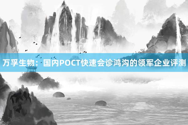 万孚生物：国内POCT快速会诊鸿沟的领军企业评测