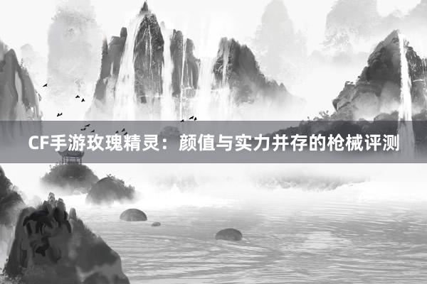 CF手游玫瑰精灵：颜值与实力并存的枪械评测